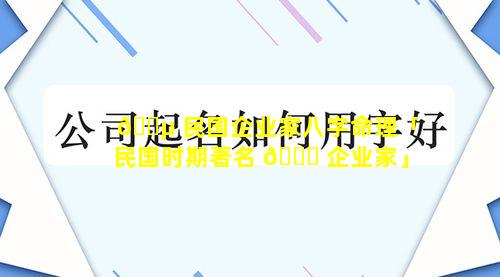 🌵 民国企业家八字命理「民国时期著名 🐝 企业家」